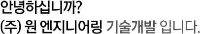 안녕하십니까? (주) 원엔지니어링 기술개발 입니다.